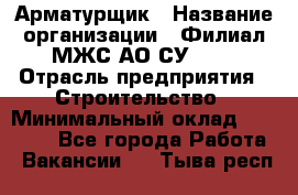 Арматурщик › Название организации ­ Филиал МЖС АО СУ-155 › Отрасль предприятия ­ Строительство › Минимальный оклад ­ 45 000 - Все города Работа » Вакансии   . Тыва респ.